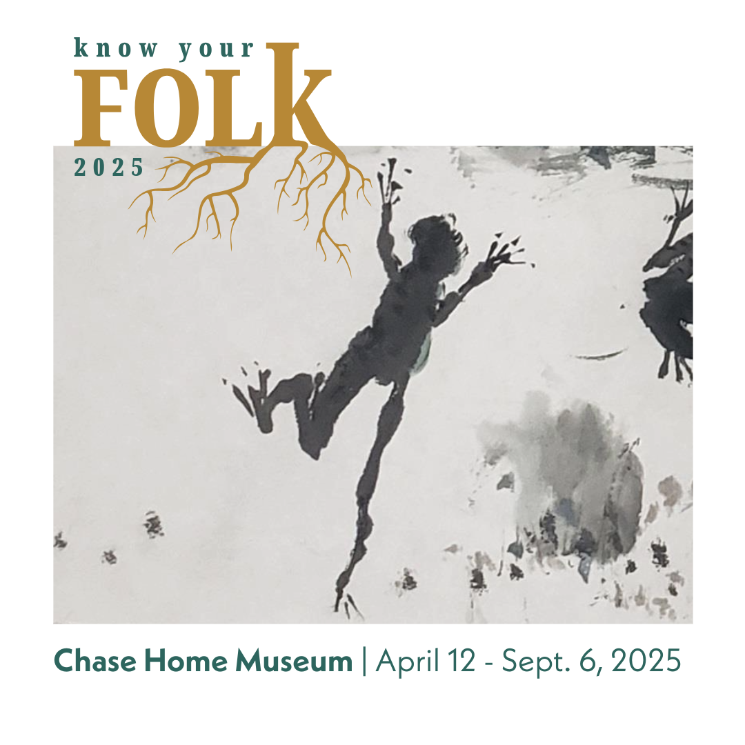 Know Your Folk 2025. Chase Home Museum. April 12 - September 6, 2025.